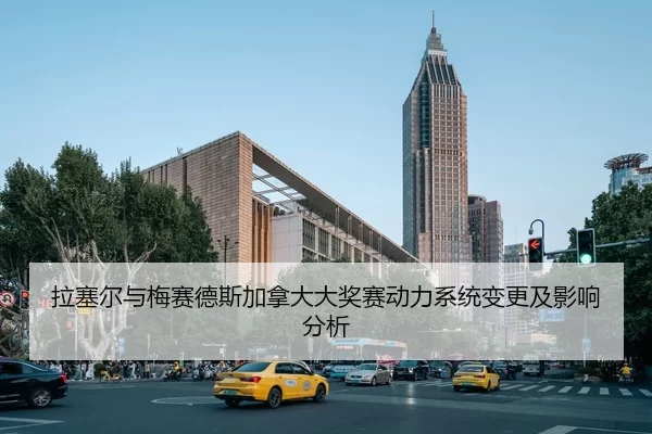 拉塞尔与梅赛德斯加拿大大奖赛动力系统变更及影响分析